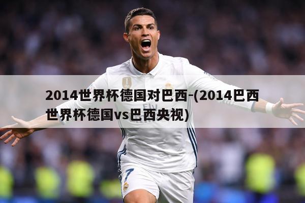 2014世界杯德国对巴西-(2014巴西世界杯德国vs巴西央视)