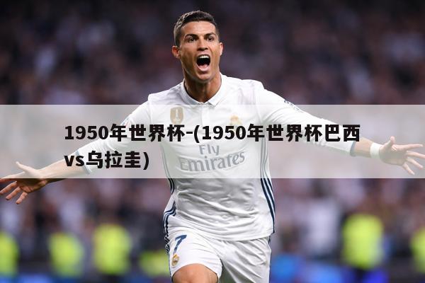 1950年世界杯-(1950年世界杯巴西vs乌拉圭)