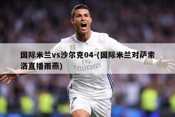 国际米兰vs沙尔克04-(国际米兰对萨索洛直播雨燕)
