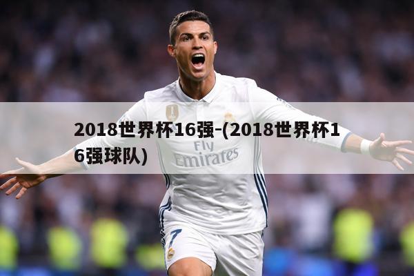 2018世界杯16强-(2018世界杯16强球队)