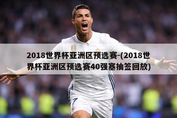 2018世界杯亚洲区预选赛-(2018世界杯亚洲区预选赛40强塞抽签回放)
