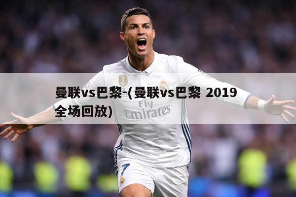 曼联vs巴黎-(曼联vs巴黎 2019 全场回放)