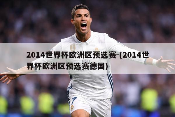 2014世界杯欧洲区预选赛-(2014世界杯欧洲区预选赛德国)
