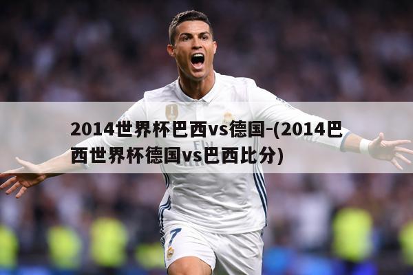 2014世界杯巴西vs德国-(2014巴西世界杯德国vs巴西比分)