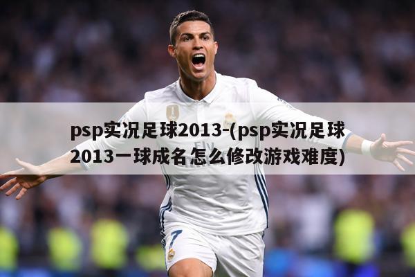 psp实况足球2013-(psp实况足球2013一球成名怎么修改游戏难度)