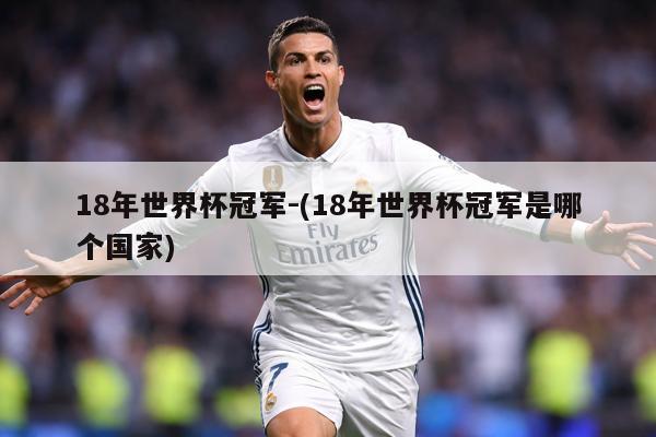 18年世界杯冠军-(18年世界杯冠军是哪个国家)