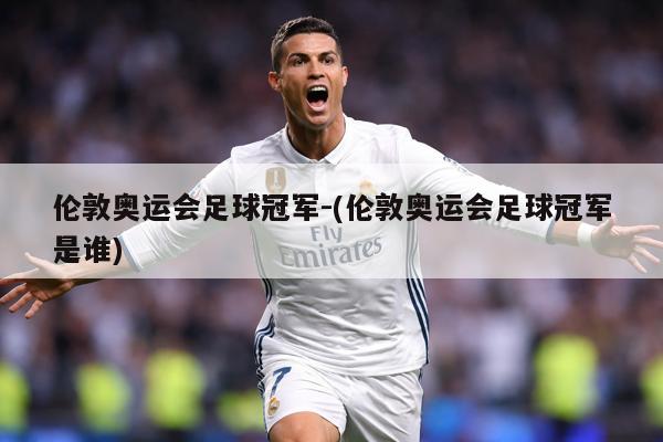 伦敦奥运会足球冠军-(伦敦奥运会足球冠军是谁)