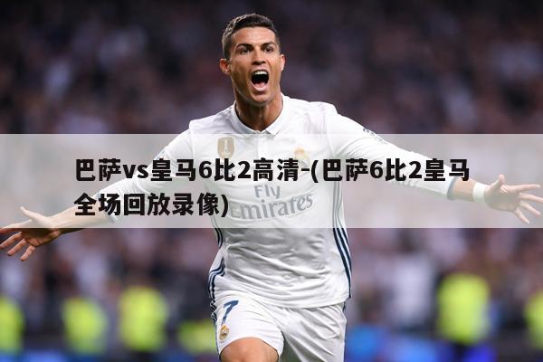 巴萨vs皇马6比2高清-(巴萨6比2皇马全场回放录像)