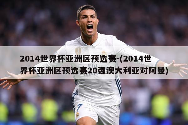 2014世界杯亚洲区预选赛-(2014世界杯亚洲区预选赛20强澳大利亚对阿曼)