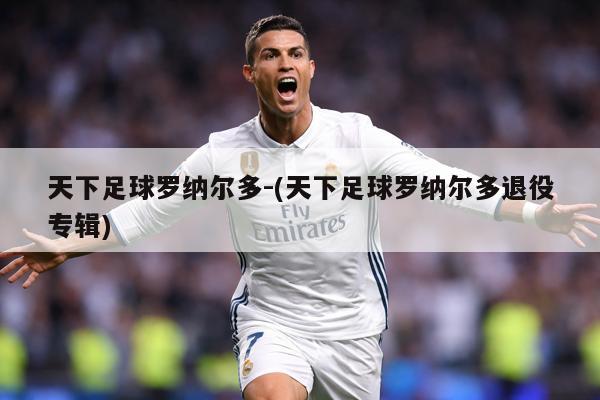 天下足球罗纳尔多-(天下足球罗纳尔多退役专辑)