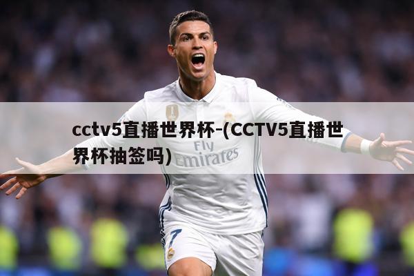 cctv5直播世界杯-(CCTV5直播世界杯抽签吗)
