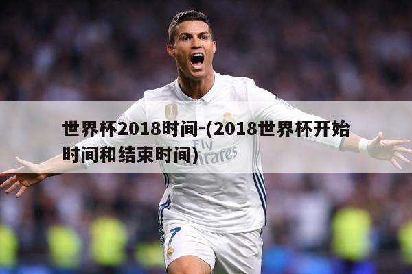 世界杯2018时间-(2018世界杯开始时间和结束时间)