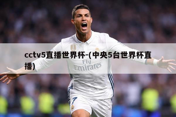 cctv5直播世界杯-(中央5台世界杯直播)