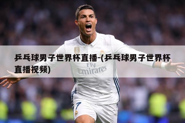 乒乓球男子世界杯直播-(乒乓球男子世界杯直播视频)