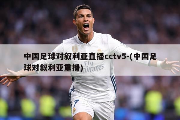 中国足球对叙利亚直播cctv5-(中国足球对叙利亚重播)