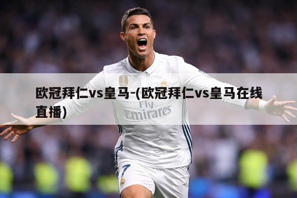 欧冠拜仁vs皇马-(欧冠拜仁vs皇马在线直播)