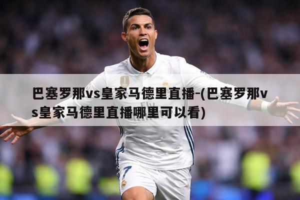 巴塞罗那vs皇家马德里直播-(巴塞罗那vs皇家马德里直播哪里可以看)