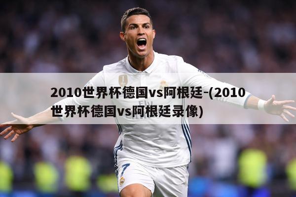 2010世界杯德国vs阿根廷-(2010世界杯德国vs阿根廷录像)