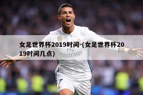 女足世界杯2019时间-(女足世界杯2019时间几点)