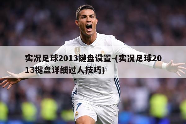 实况足球2013键盘设置-(实况足球2013键盘详细过人技巧)