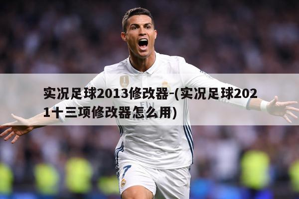 实况足球2013修改器-(实况足球2021十三项修改器怎么用)