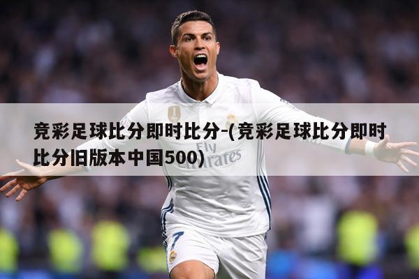 竞彩足球比分即时比分-(竞彩足球比分即时比分旧版本中国500)