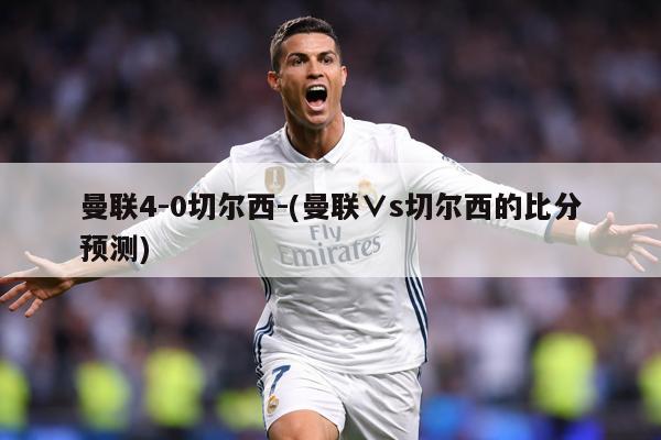 曼联4-0切尔西-(曼联∨s切尔西的比分预测)