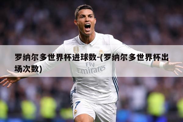罗纳尔多世界杯进球数-(罗纳尔多世界杯出场次数)