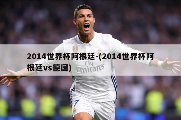 2014世界杯阿根廷-(2014世界杯阿根廷vs德国)