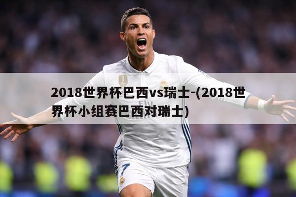 2018世界杯巴西vs瑞士-(2018世界杯小组赛巴西对瑞士)