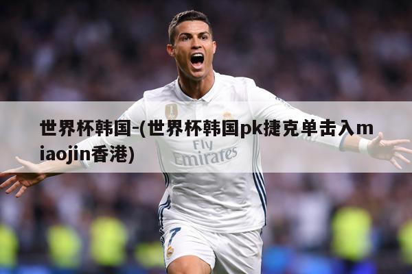 世界杯韩国-(世界杯韩国pk捷克单击入miaojin香港)