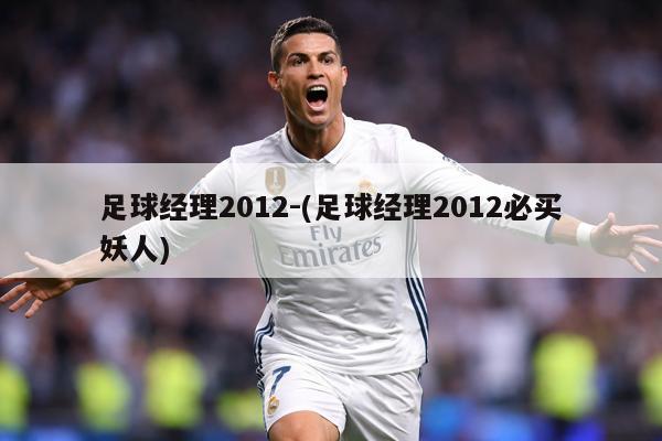 足球经理2012-(足球经理2012必买妖人)